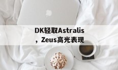 熊猫体育官方-包含DK轻取Astralis，Zeus高光表现的词条