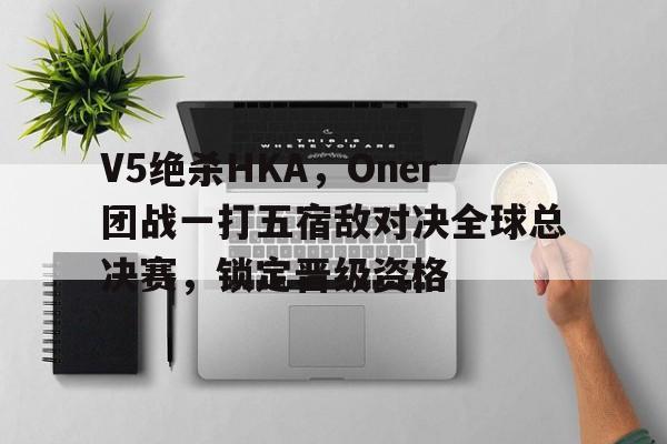 V5绝杀HKA，Oner团战一打五宿敌对决全球总决赛，锁定晋级资格